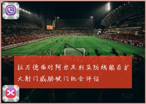 拉万德面对阿尔及利亚防线能否扩大射门威胁破门机会评估