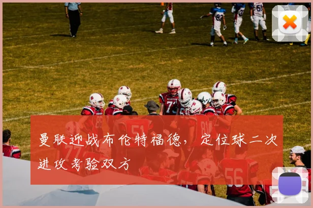 曼联迎战布伦特福德，定位球二次进攻考验双方