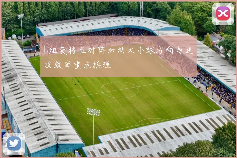 L组英格兰对阵加纳大小球方向与进攻效率重点梳理