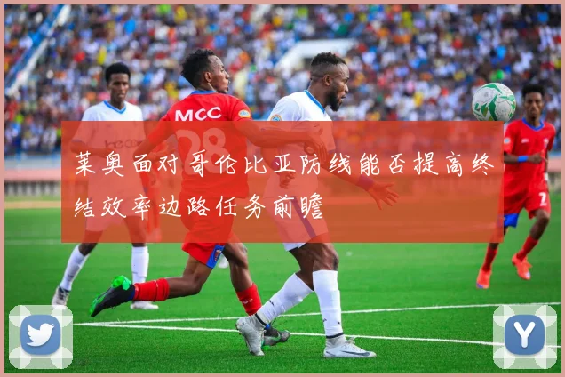 莱奥面对哥伦比亚防线能否提高终结效率边路任务前瞻