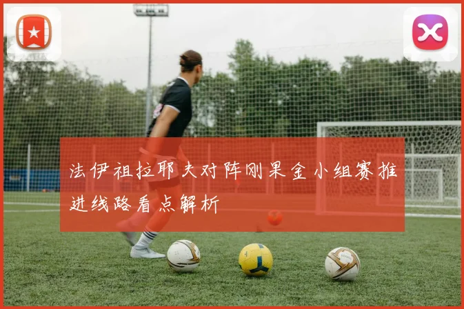 法伊祖拉耶夫对阵刚果金小组赛推进线路看点解析
