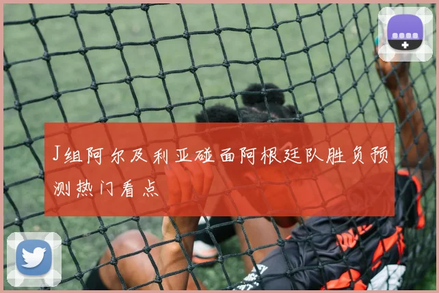 J组阿尔及利亚碰面阿根廷队胜负预测热门看点
