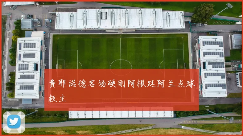 费耶诺德客场硬刚阿根廷阿兰点球救主