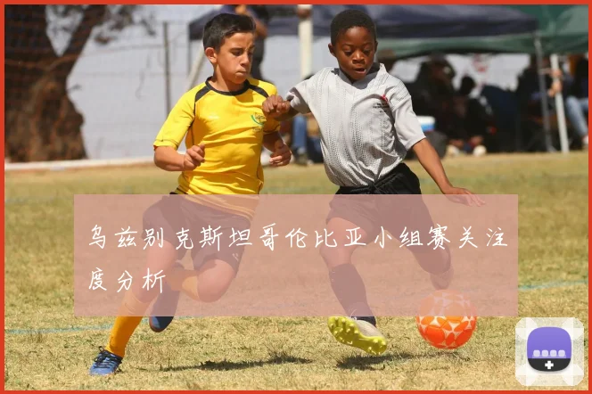 乌兹别克斯坦哥伦比亚小组赛关注度分析