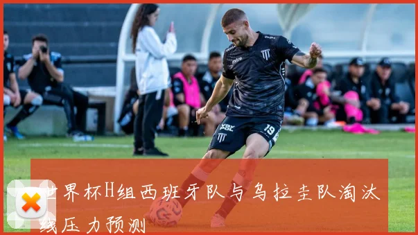 世界杯H组西班牙队与乌拉圭队淘汰线压力预测