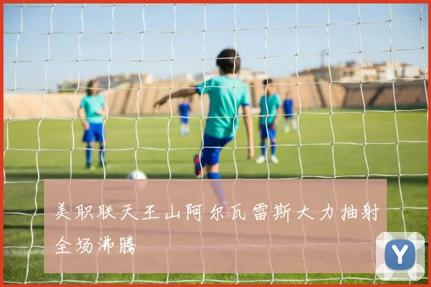 美职联天王山阿尔瓦雷斯大力抽射全场沸腾