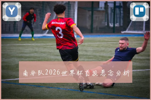 南非队2026世界杯首发悬念分析