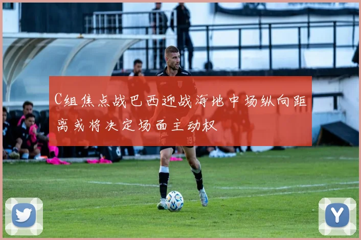 C组焦点战巴西迎战海地中场纵向距离或将决定场面主动权