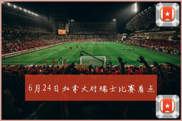 6月24日加拿大对瑞士比赛看点