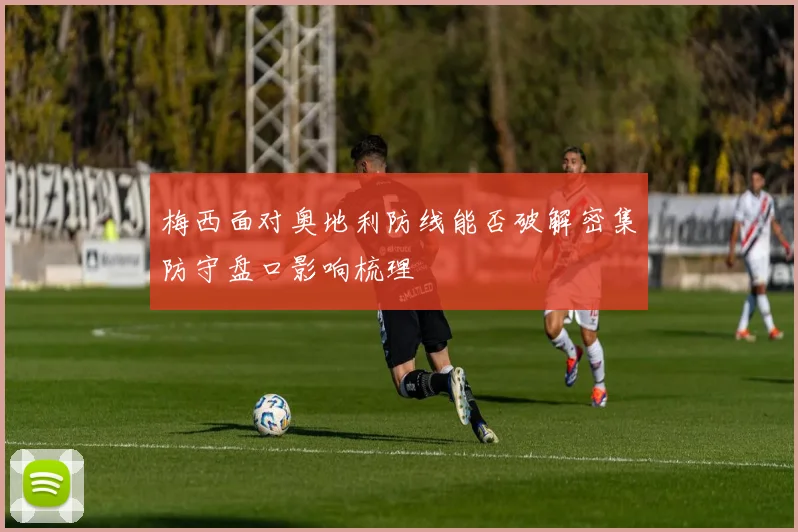 梅西面对奥地利防线能否破解密集防守盘口影响梳理