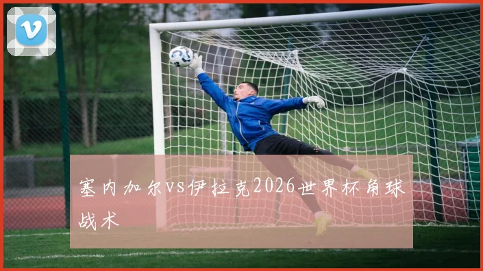 塞内加尔vs伊拉克2026世界杯角球战术