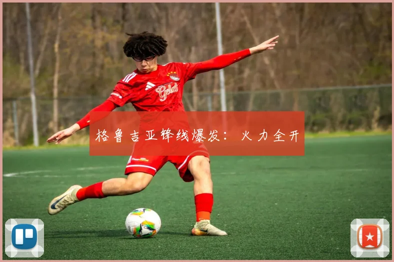 格鲁吉亚锋线爆发：火力全开