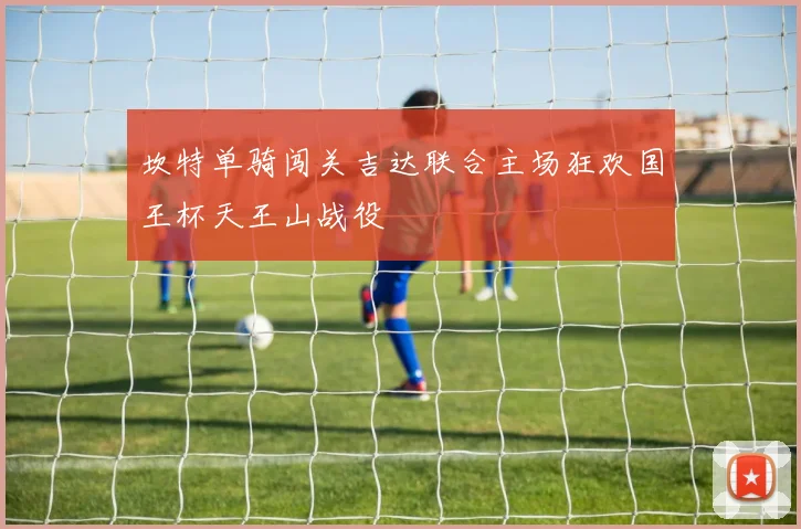 坎特单骑闯关吉达联合主场狂欢国王杯天王山战役