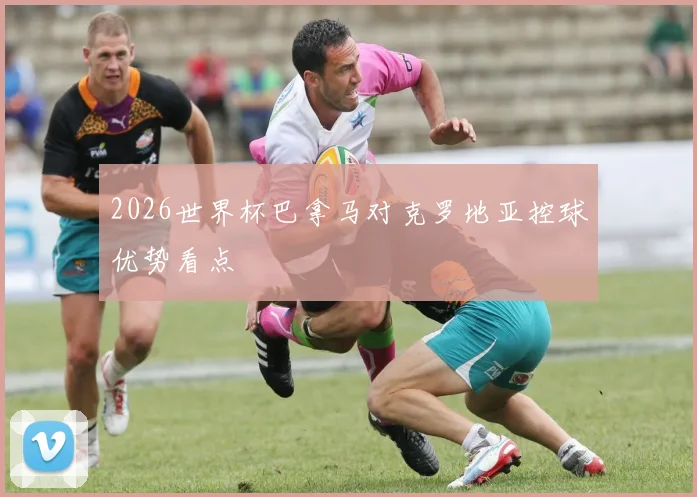 2026世界杯巴拿马对克罗地亚控球优势看点
