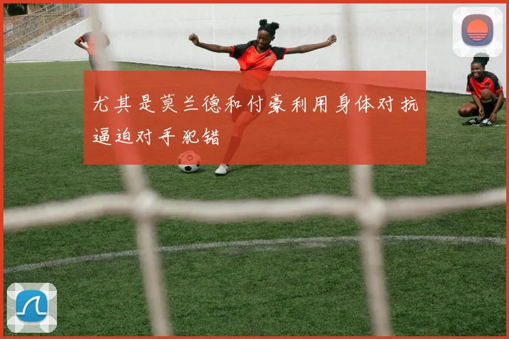 尤其是莫兰德和付豪利用身体对抗逼迫对手犯错