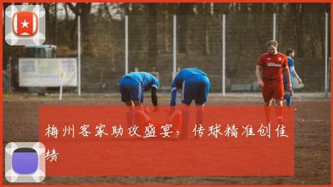梅州客家助攻盛宴，传球精准创佳绩