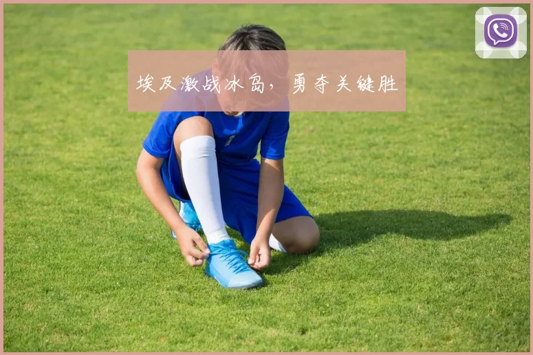 埃及激战冰岛，勇夺关键胜