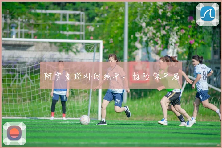 阿贾克斯补时绝平，惊险保平局