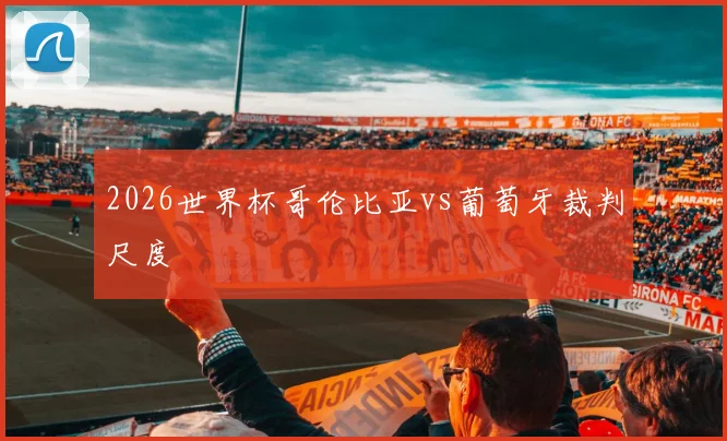2026世界杯哥伦比亚vs葡萄牙裁判尺度