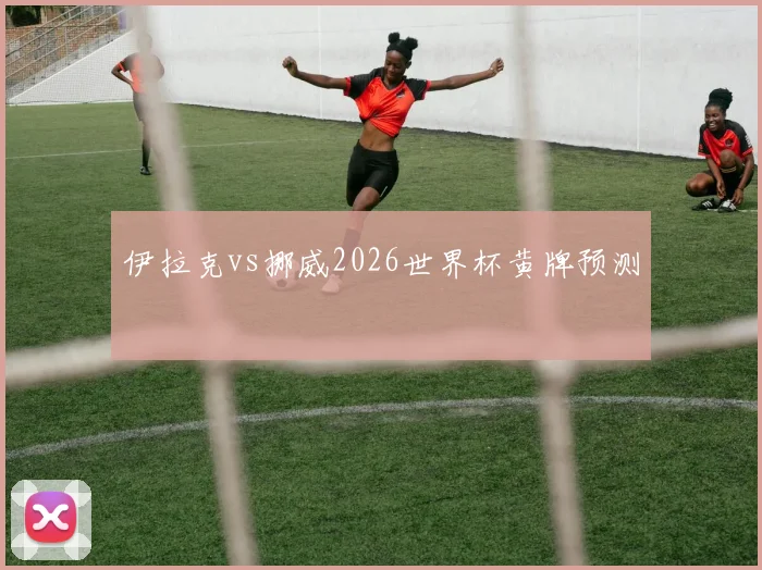伊拉克vs挪威2026世界杯黄牌预测