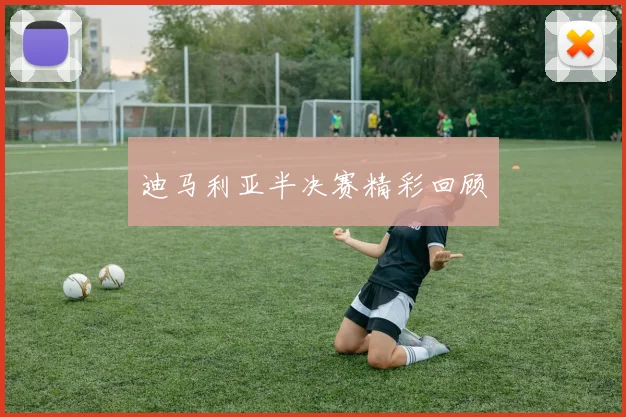 迪马利亚半决赛精彩回顾