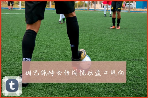 姆巴佩转会传闻搅动盘口风向