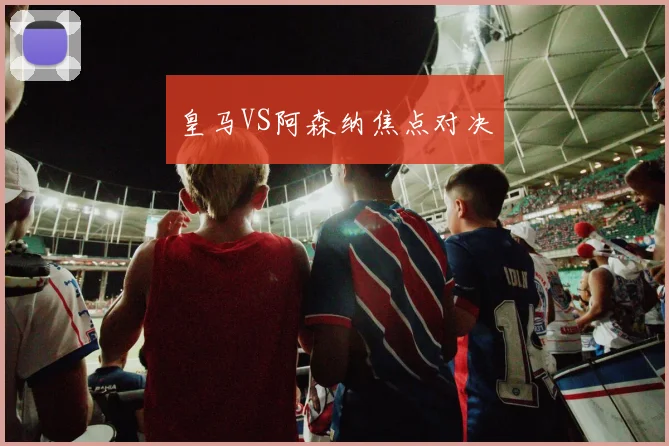 皇马VS阿森纳焦点对决