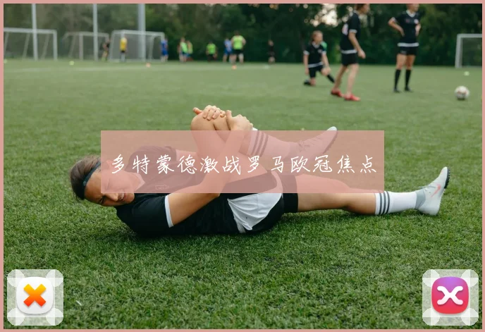 多特蒙德激战罗马欧冠焦点