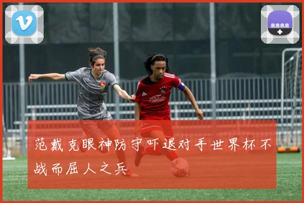 范戴克眼神防守吓退对手世界杯不战而屈人之兵