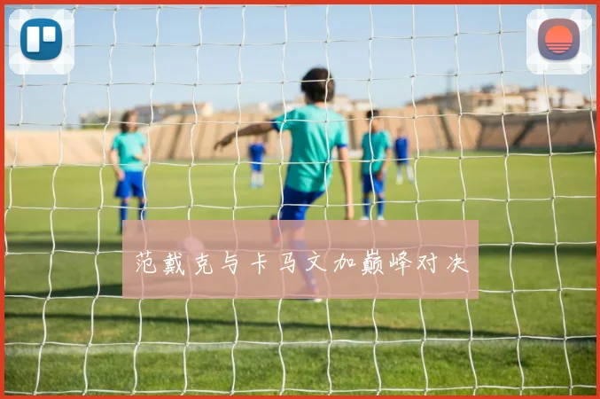 范戴克与卡马文加巅峰对决
