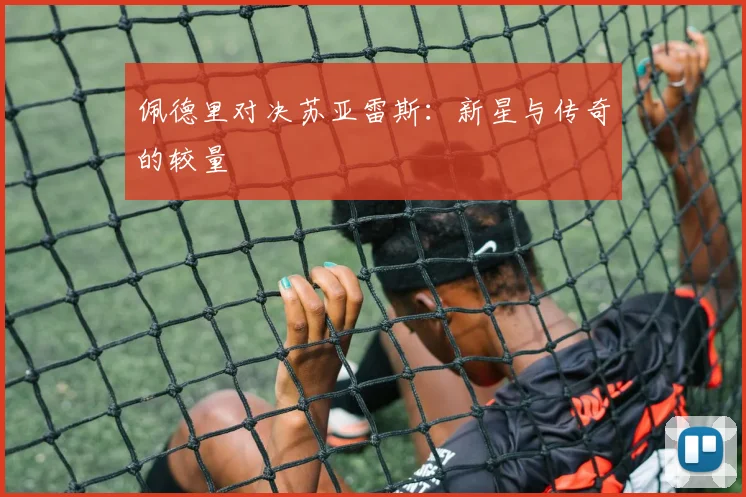 佩德里对决苏亚雷斯：新星与传奇的较量