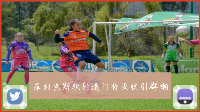 菲利克斯软射遭门将没收引群嘲