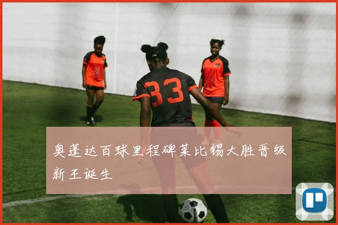奥蓬达百球里程碑莱比锡大胜晋级新王诞生