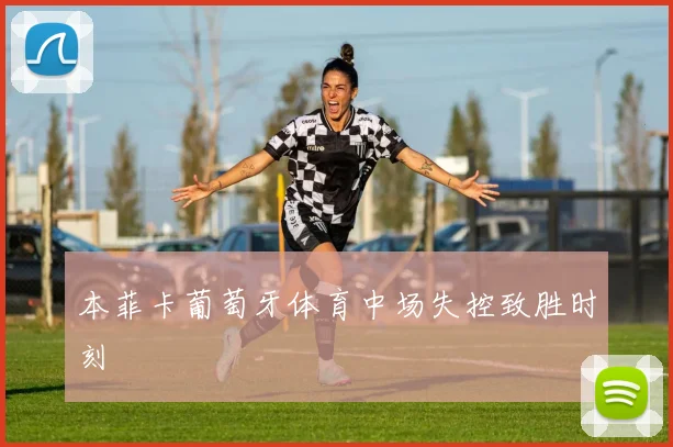 本菲卡葡萄牙体育中场失控致胜时刻