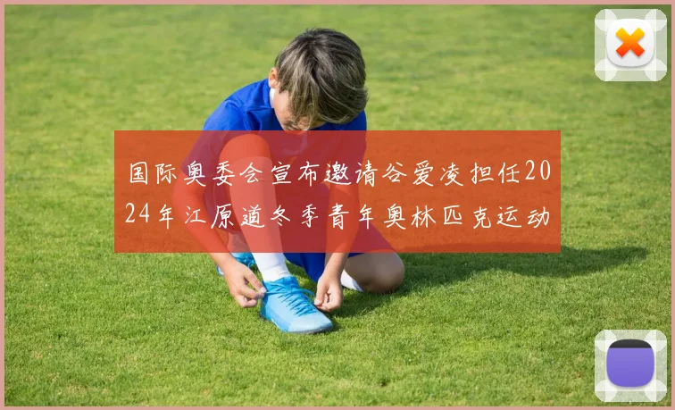 国际奥委会宣布邀请谷爱凌担任2024年江原道冬季青年奥林匹克运动会全球大使