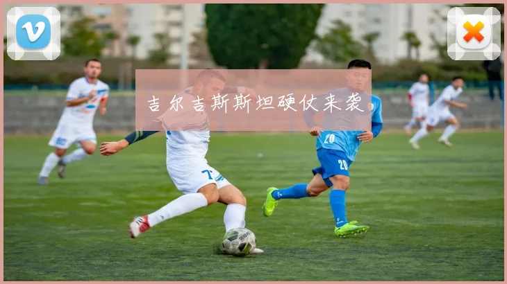 吉尔吉斯斯坦硬仗来袭