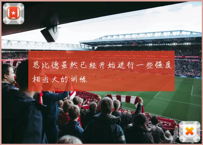 恩比德虽然已经开始进行一些强度相当大的训练