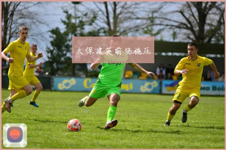 久保建英前场施压