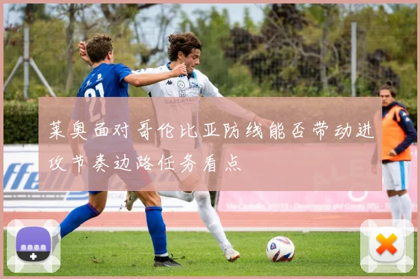 莱奥面对哥伦比亚防线能否带动进攻节奏边路任务看点