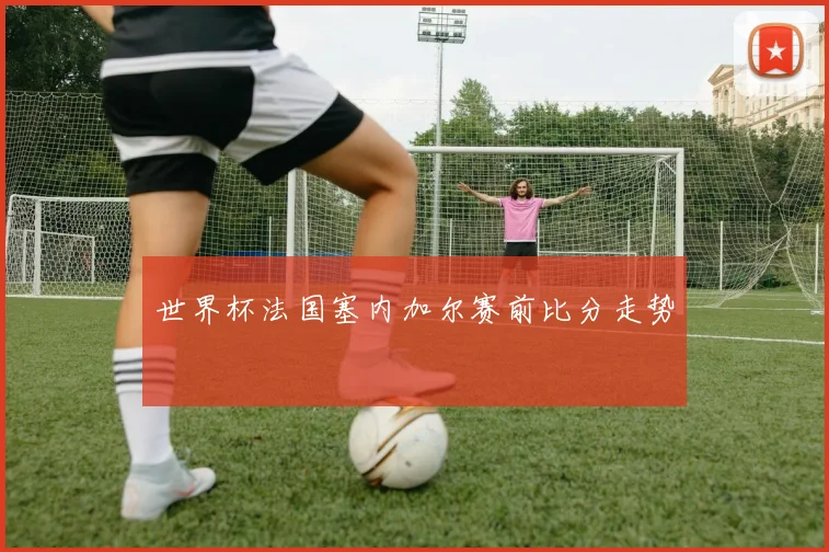 世界杯法国塞内加尔赛前比分走势