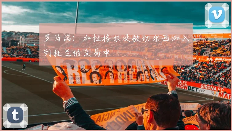 罗马诺：加拉格尔没被切尔西加入到杜兰的交易中