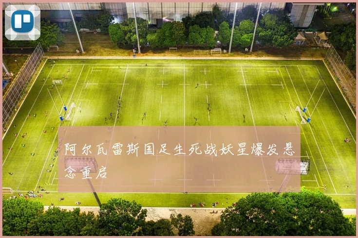 阿尔瓦雷斯国足生死战妖星爆发悬念重启