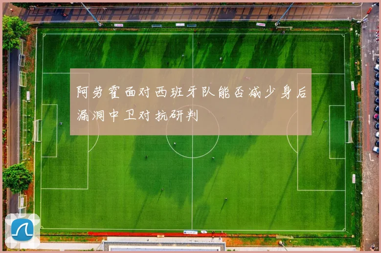 阿劳霍面对西班牙队能否减少身后漏洞中卫对抗研判