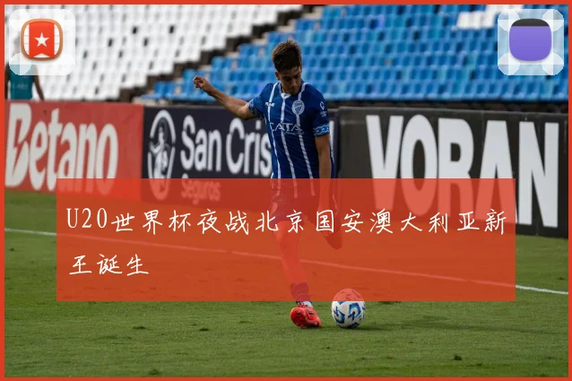 U20世界杯夜战北京国安澳大利亚新王诞生