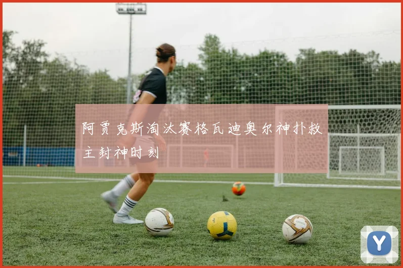 阿贾克斯淘汰赛格瓦迪奥尔神扑救主封神时刻