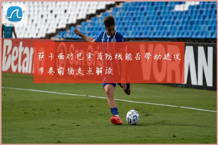 萨卡面对巴拿马防线能否带动进攻节奏前场支点解读