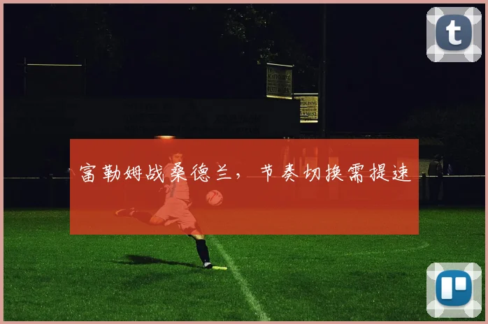 富勒姆战桑德兰,节奏切换需提速