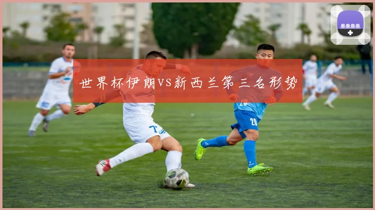 世界杯伊朗vs新西兰第三名形势