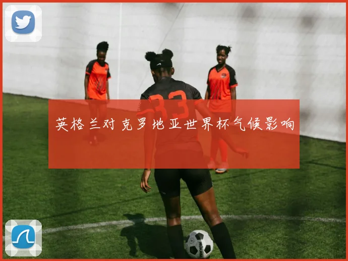 英格兰对克罗地亚世界杯气候影响
