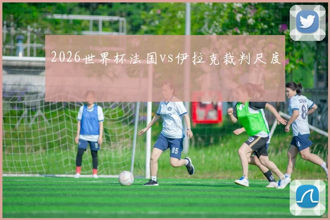 2026世界杯法国vs伊拉克裁判尺度
